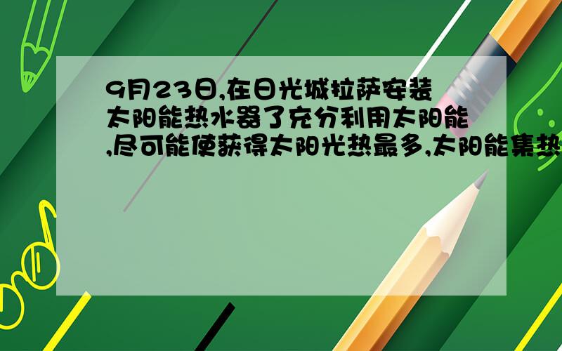 9月23日,在日光城拉萨安装太阳能热水器了充分利用太阳能,尽可能使获得太阳光热最多,太阳能集热板与地面的夹角应调整为A、23.5°B、30°C、47°D、60°为什么选B