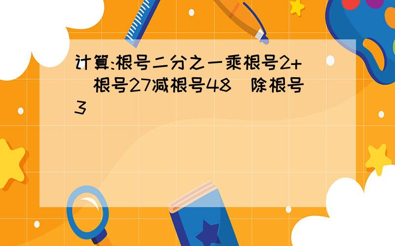 计算:根号二分之一乘根号2+(根号27减根号48)除根号3