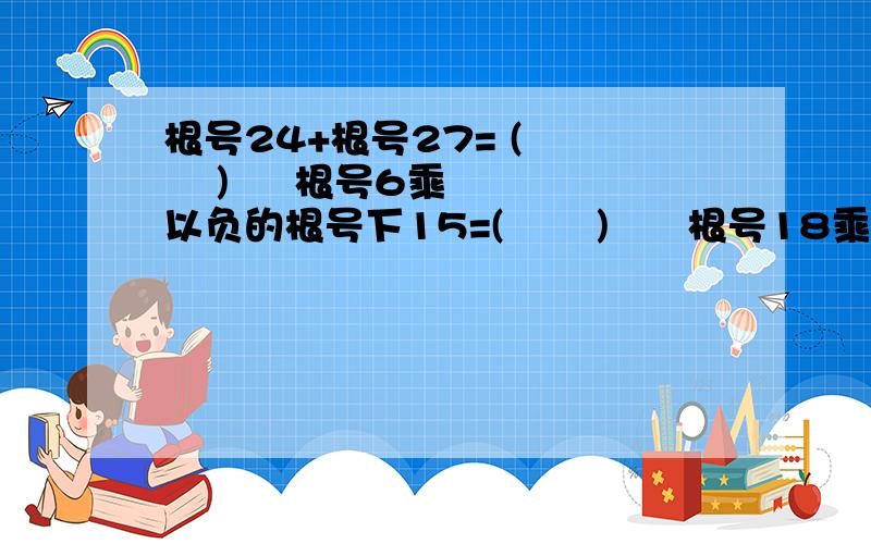 根号24+根号27= (      )     根号6乘以负的根号下15=(       )      根号18乘以根号20乘以根号75=(       )          根号下3的平方乘以4的三次方乘以5＝（    )       要求写出过程