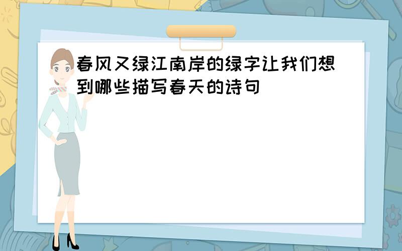 春风又绿江南岸的绿字让我们想到哪些描写春天的诗句