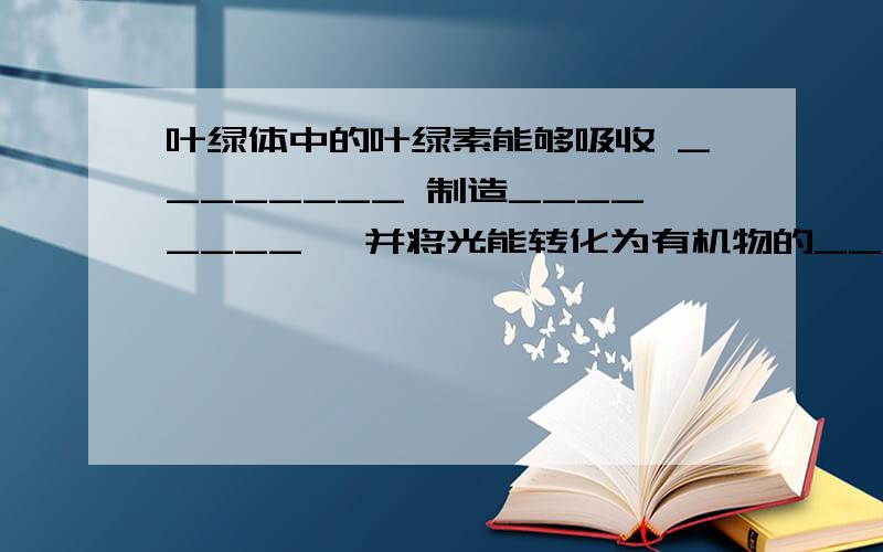 叶绿体中的叶绿素能够吸收 ________ 制造________ ,并将光能转化为有机物的____