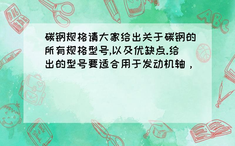 碳钢规格请大家给出关于碳钢的所有规格型号,以及优缺点.给出的型号要适合用于发动机轴，