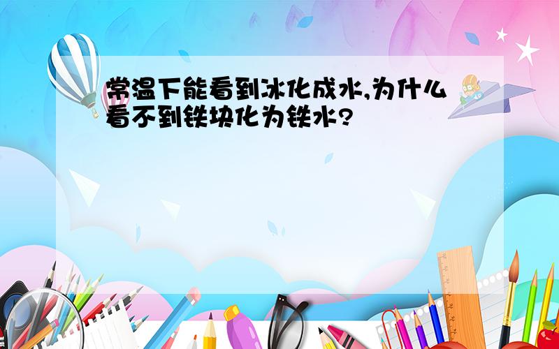 常温下能看到冰化成水,为什么看不到铁块化为铁水?