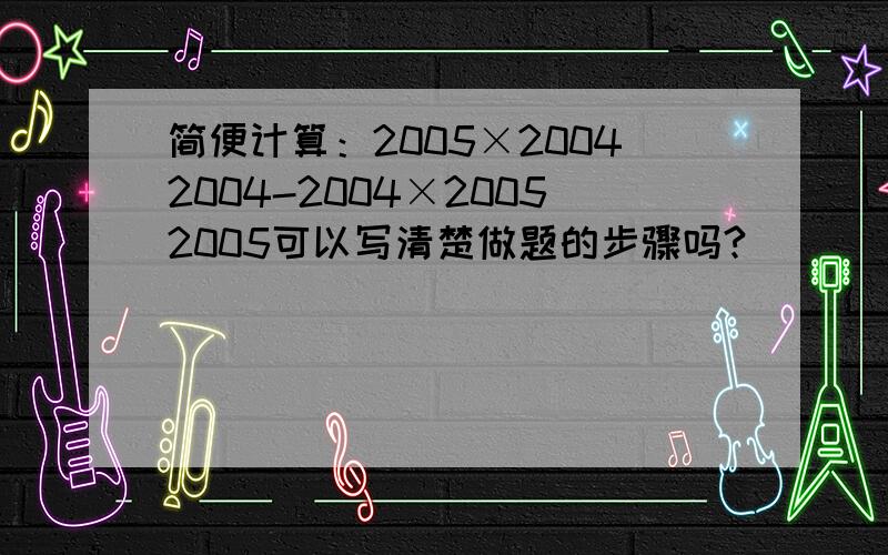 简便计算：2005×20042004-2004×20052005可以写清楚做题的步骤吗?