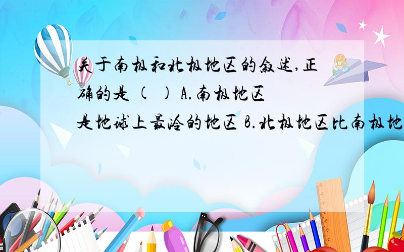 关于南极和北极地区的叙述,正确的是 ( ) A.南极地区是地球上最冷的地区 B.北极地区比南极地区降水少 C.南