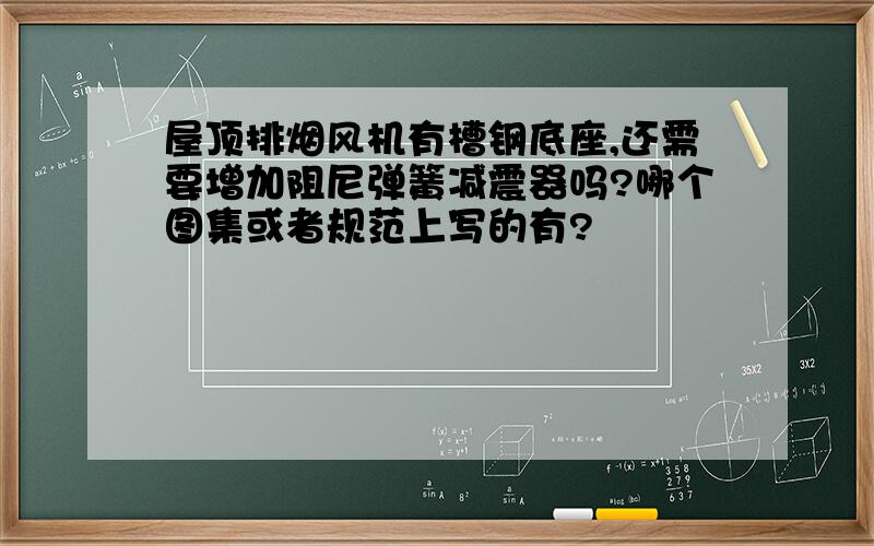 屋顶排烟风机有槽钢底座,还需要增加阻尼弹簧减震器吗?哪个图集或者规范上写的有?