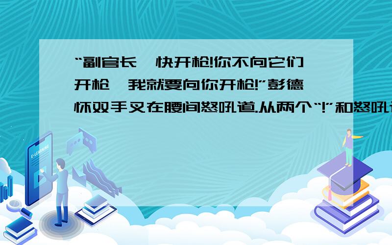 “副官长,快开枪!你不向它们开枪,我就要向你开枪!”彭德怀双手叉在腰间怒吼道.从两个“!”和怒吼这个词,我觉得彭德怀的内心感受是（）