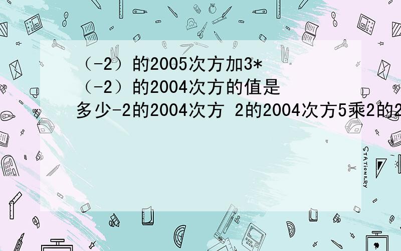 （-2）的2005次方加3*（-2）的2004次方的值是多少-2的2004次方 2的2004次方5乘2的2004次（-2）的2005次方哪个是正确答案啊