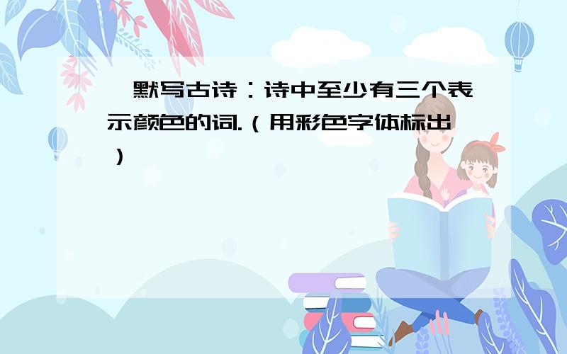 、默写古诗：诗中至少有三个表示颜色的词.（用彩色字体标出）