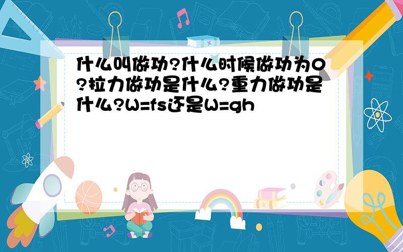 什么叫做功?什么时候做功为0?拉力做功是什么?重力做功是什么?W=fs还是W=gh