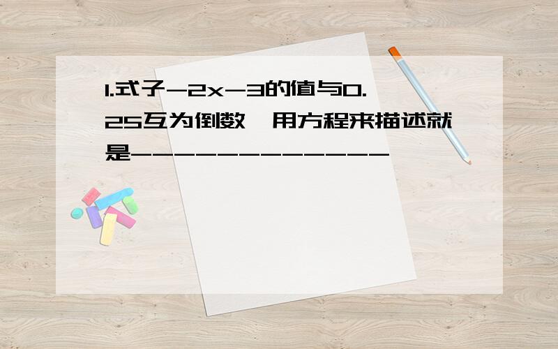 1.式子-2x-3的值与0.25互为倒数,用方程来描述就是------------