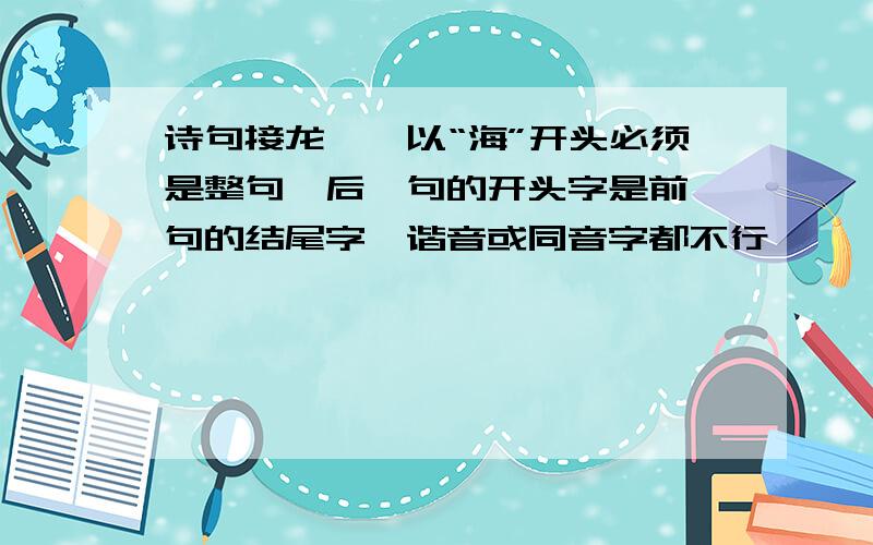 诗句接龙——以“海”开头必须是整句,后一句的开头字是前一句的结尾字,谐音或同音字都不行