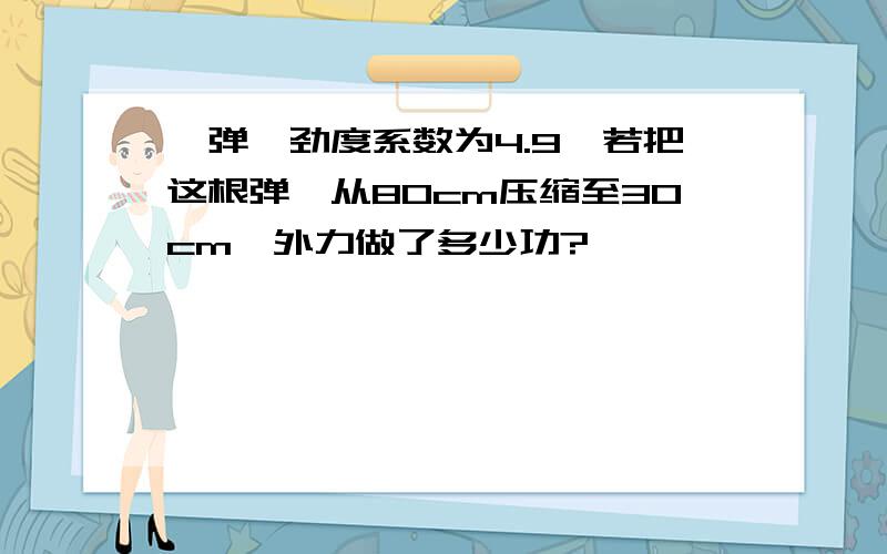 一弹簧劲度系数为4.9,若把这根弹簧从80cm压缩至30cm,外力做了多少功?