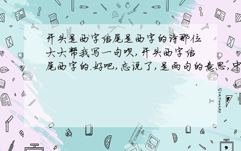 开头是西字结尾是西字的诗那位大大帮我写一句呗,开头西字结尾西字的.好吧,忘说了,是两句的意思,中间有逗号隔开的,我错了,大神们不要打我T-T