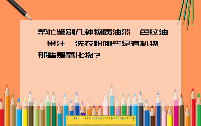 帮忙鉴别几种物质油漆,色拉油,果汁,洗衣粉哪些是有机物,那些是氧化物?