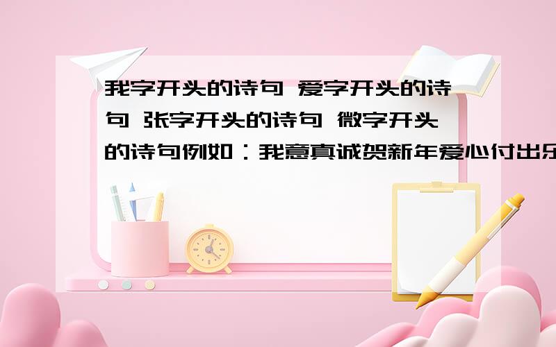 我字开头的诗句 爱字开头的诗句 张字开头的诗句 微字开头的诗句例如：我意真诚贺新年爱心付出乐奉献你姿洒脱新春欢罗纱轻舞知音恋丹花醉人柳似绵凤凰祥瑞福满园