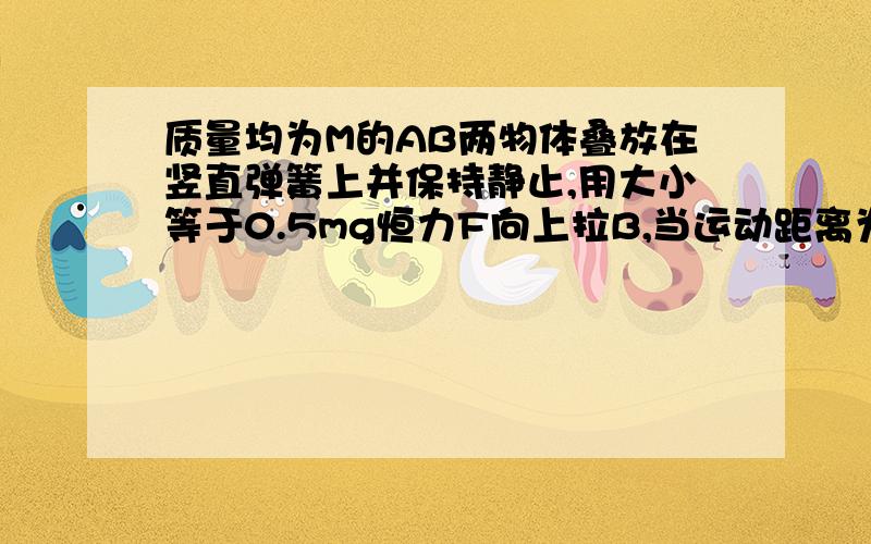 质量均为M的AB两物体叠放在竖直弹簧上并保持静止,用大小等于0.5mg恒力F向上拉B,当运动距离为h时,AB分离.AB怎么可能分离啊,是我对B的受力分析错了吗?我的分析如下：AB分离的瞬间,B只受恒力