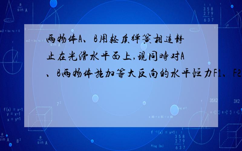 两物体A、B用轻质弹簧相连静止在光滑水平面上,现同时对A、B两物体施加等大反向的水平恒力F1、F2,使A、B同时由静止开始运动,在运动过程中,对A、B两物体及弹簧组成的系统,正确的说法是（