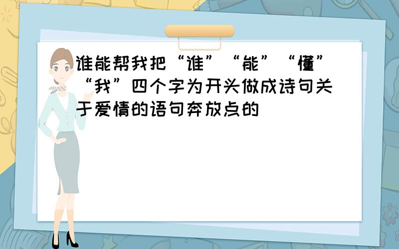 谁能帮我把“谁”“能”“懂”“我”四个字为开头做成诗句关于爱情的语句奔放点的