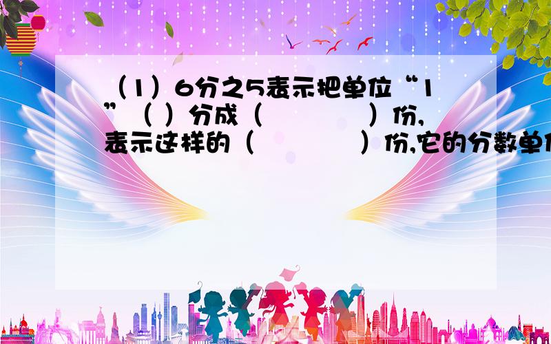 （1）6分之5表示把单位“1”（ ）分成（　　　　）份,表示这样的（　　　　）份,它的分数单位是（ ）（2）一个数的个数是（ ）的,最小的因数是（ ）,最小的奇数是（ ）,最小的合数是（