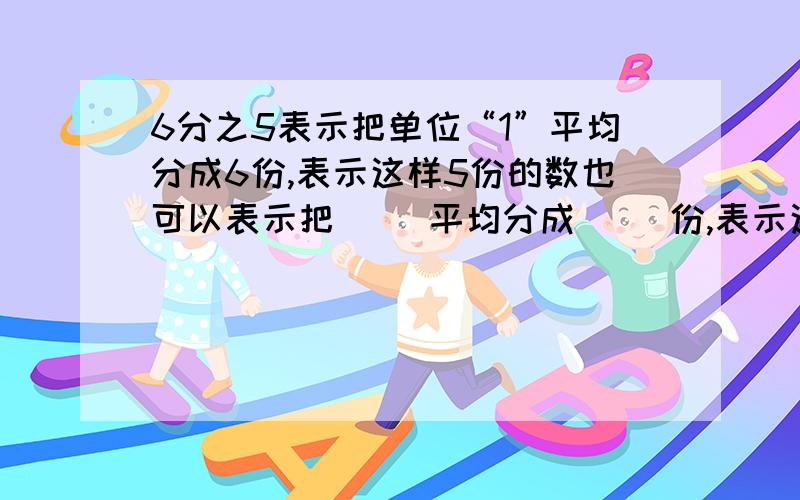 6分之5表示把单位“1”平均分成6份,表示这样5份的数也可以表示把（ ）平均分成（ ）份,表示这样（ ）份的数?