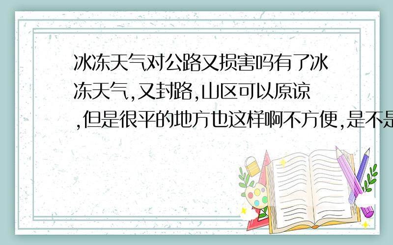 冰冻天气对公路又损害吗有了冰冻天气,又封路,山区可以原谅,但是很平的地方也这样啊不方便,是不是汽车对路面的影响会更大一些啊