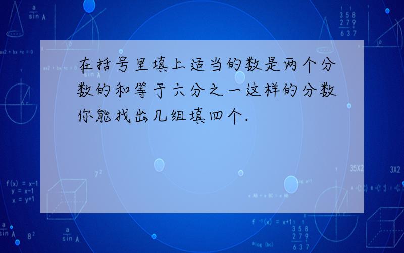 在括号里填上适当的数是两个分数的和等于六分之一这样的分数你能找出几组填四个.