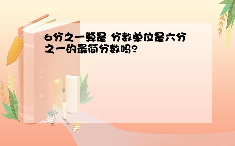 6分之一算是 分数单位是六分之一的最简分数吗?