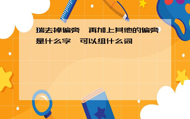 瑞去掉偏旁,再加上其他的偏旁是什么字,可以组什么词