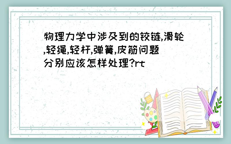 物理力学中涉及到的铰链,滑轮,轻绳,轻杆,弹簧,皮筋问题分别应该怎样处理?rt