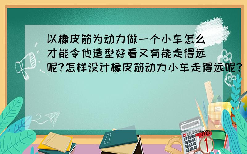 以橡皮筋为动力做一个小车怎么才能令他造型好看又有能走得远呢?怎样设计橡皮筋动力小车走得远呢?