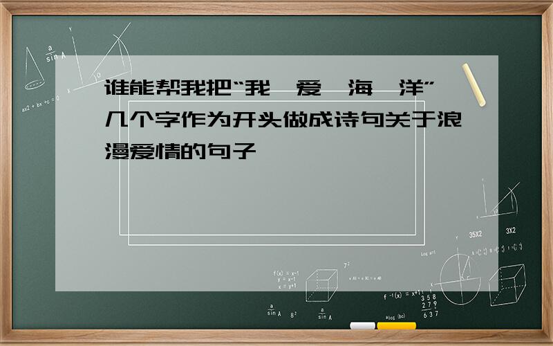 谁能帮我把“我、爱、海、洋”几个字作为开头做成诗句关于浪漫爱情的句子