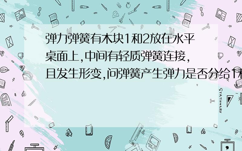 弹力弹簧有木块1和2放在水平桌面上,中间有轻质弹簧连接,且发生形变,问弹簧产生弹力是否分给1和2呢,小弟概念不清,