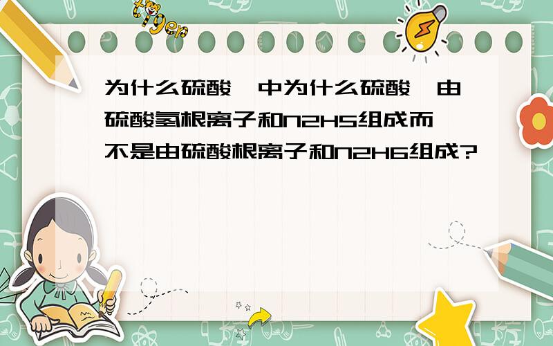 为什么硫酸肼中为什么硫酸肼由硫酸氢根离子和N2H5组成而不是由硫酸根离子和N2H6组成?