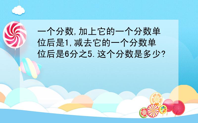 一个分数,加上它的一个分数单位后是1,减去它的一个分数单位后是6分之5.这个分数是多少?