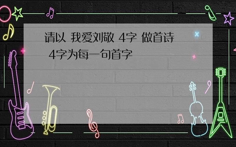 请以 我爱刘敬 4字 做首诗 4字为每一句首字