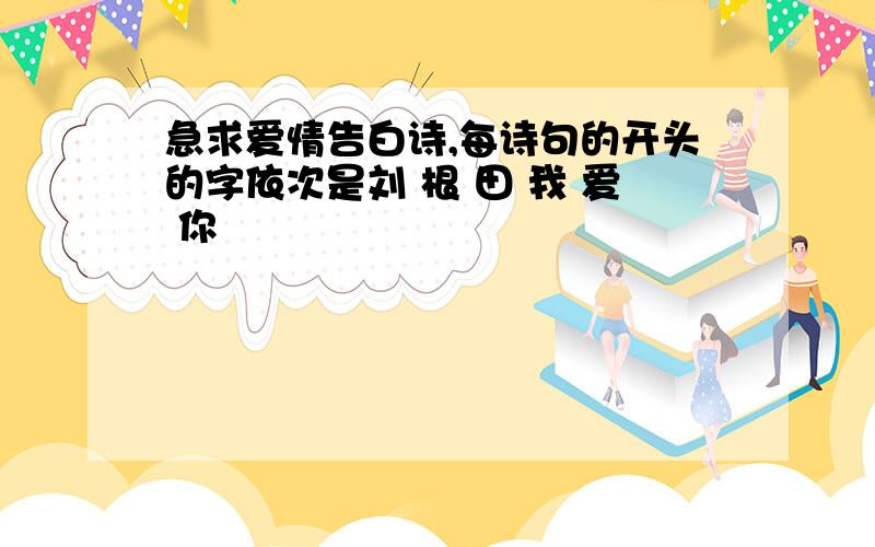 急求爱情告白诗,每诗句的开头的字依次是刘 根 田 我 爱 你