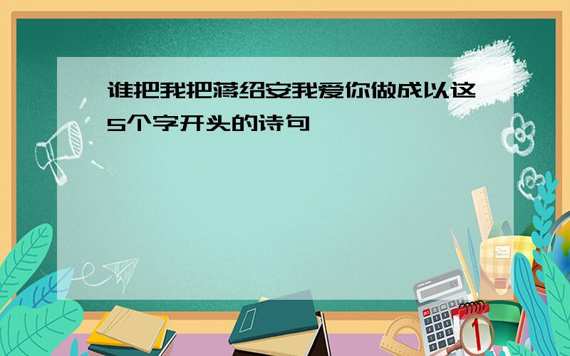 谁把我把蒋绍安我爱你做成以这5个字开头的诗句