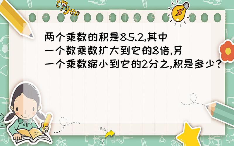 两个乘数的积是85.2,其中一个数乘数扩大到它的8倍,另一个乘数缩小到它的2分之,积是多少?
