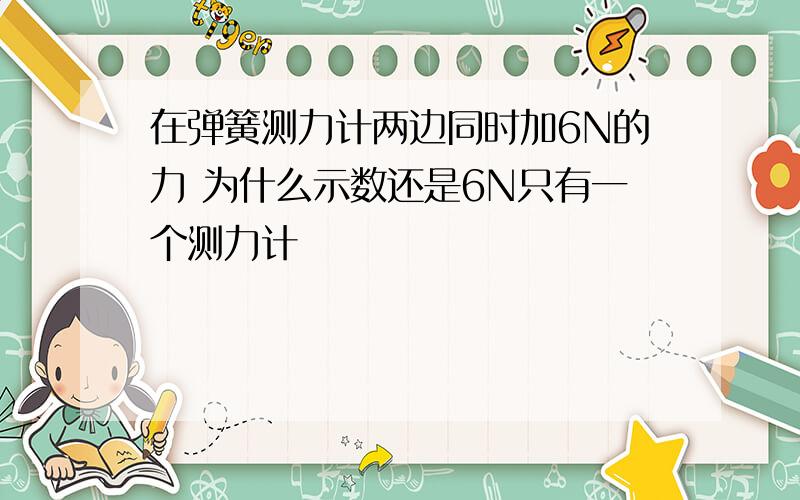 在弹簧测力计两边同时加6N的力 为什么示数还是6N只有一个测力计