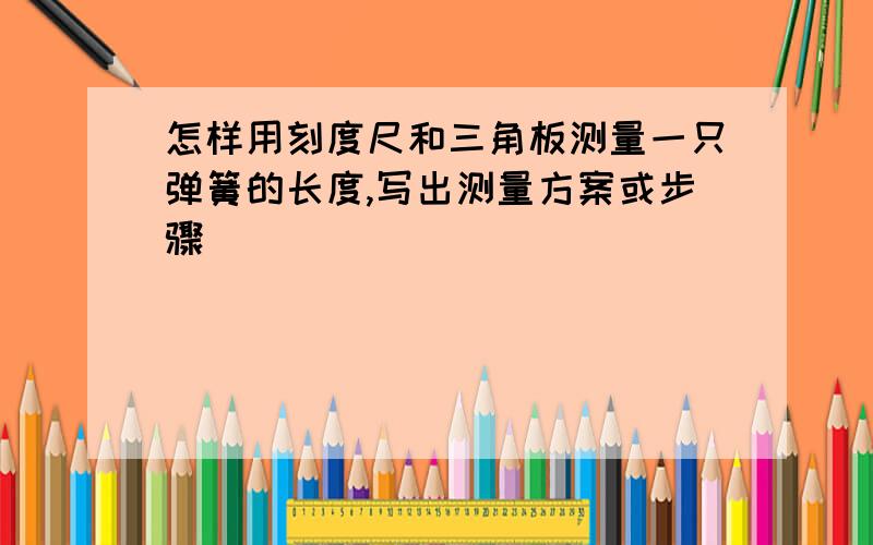 怎样用刻度尺和三角板测量一只弹簧的长度,写出测量方案或步骤