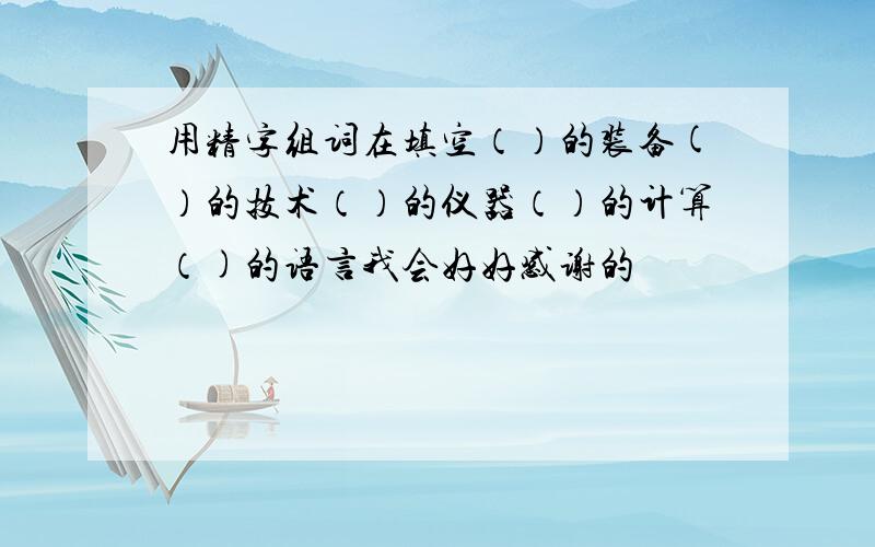 用精字组词在填空（）的装备(）的技术（）的仪器（）的计算（)的语言我会好好感谢的