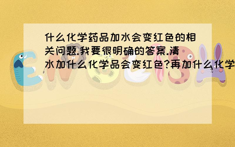 什么化学药品加水会变红色的相关问题.我要很明确的答案.清水加什么化学品会变红色?再加什么化学药品通过高温又会转变成清水的颜色?答对了加高分.请专业人事帮忙谢谢了.另外这些化学