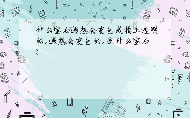 什么宝石遇热会变色戒指上透明的,遇热会变色的,是什么宝石?