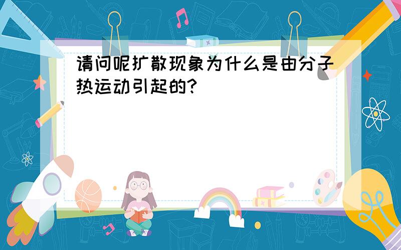 请问呢扩散现象为什么是由分子热运动引起的?