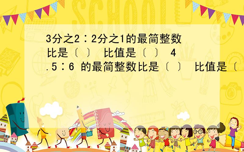 3分之2∶2分之1的最简整数比是〔 〕 比值是〔 〕 4.5∶6 的最简整数比是〔 〕 比值是〔 〕