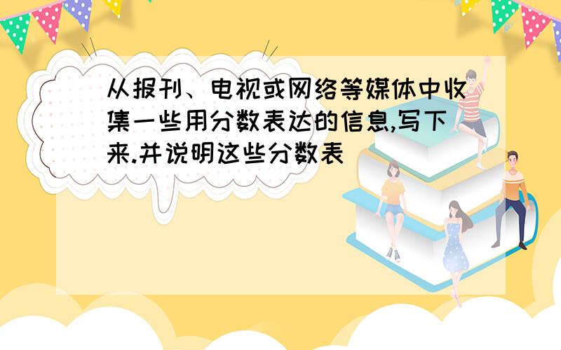 从报刊、电视或网络等媒体中收集一些用分数表达的信息,写下来.并说明这些分数表