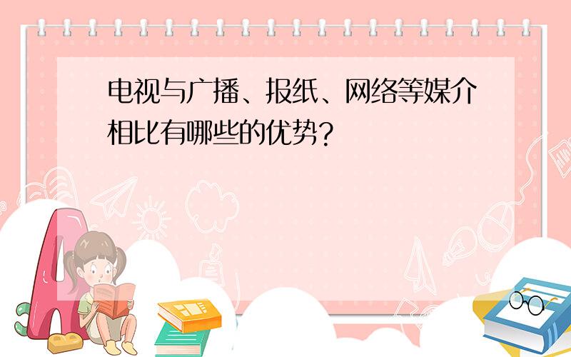 电视与广播、报纸、网络等媒介相比有哪些的优势?