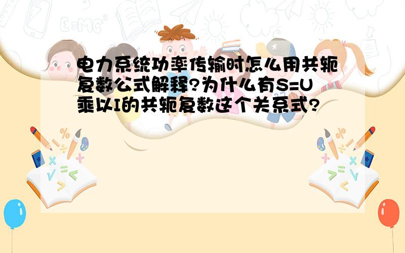 电力系统功率传输时怎么用共轭复数公式解释?为什么有S=U乘以I的共轭复数这个关系式?