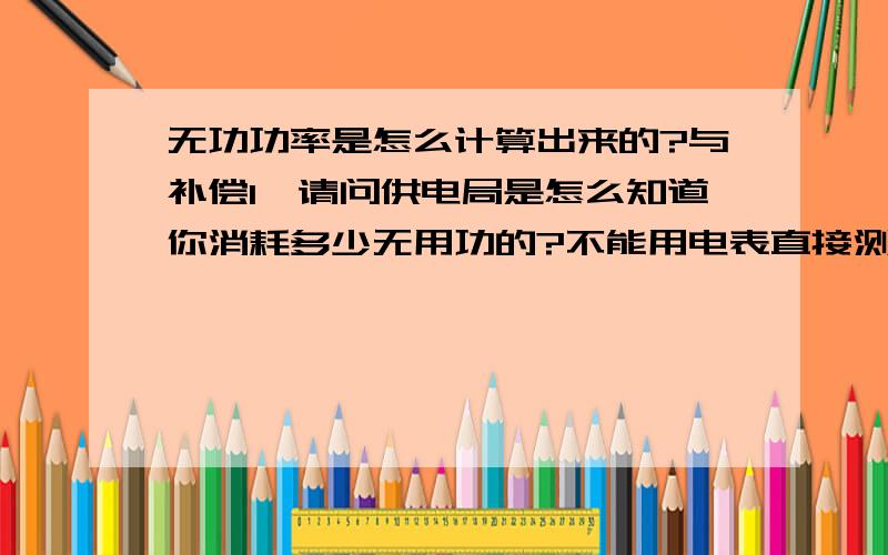 无功功率是怎么计算出来的?与补偿1、请问供电局是怎么知道你消耗多少无用功的?不能用电表直接测出来吗?2、还有既能大家都知道马达和风机会消耗很多无用功,那为什么马达中要设计电感